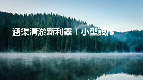 涵渠清淤新利器！小型設(shè)備助力暢通水道，解決城市排水難題？